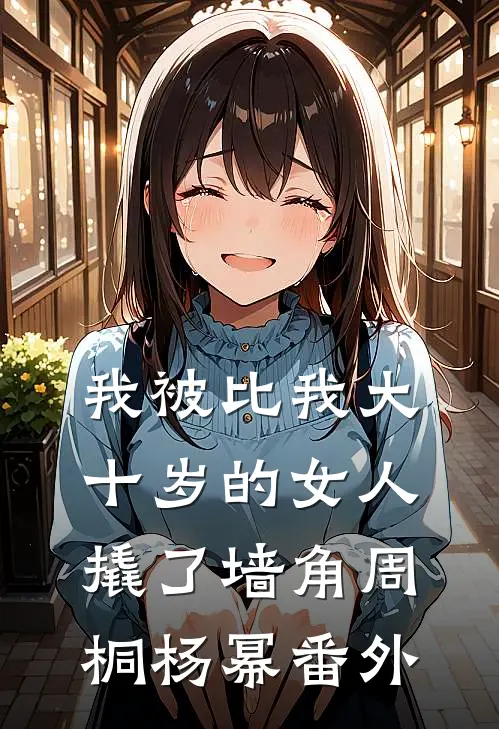 我被比我大十岁的女人撬了墙角周桐杨幂 番外