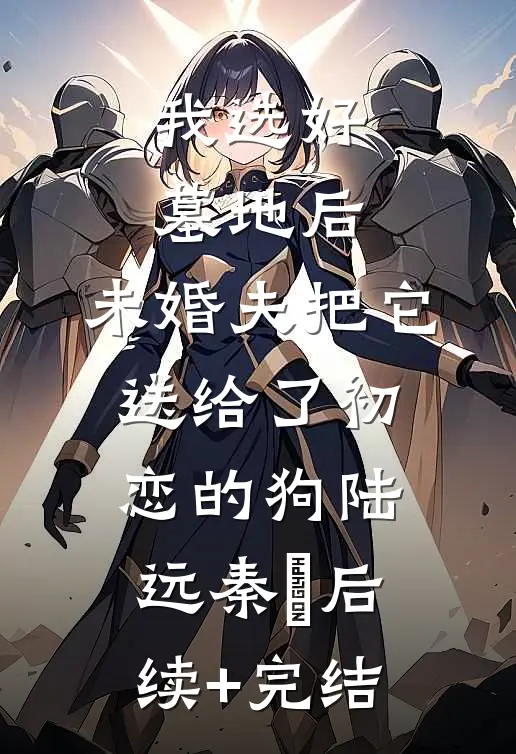 我选好墓地后，未婚夫把它送给了初恋的狗陆远秦玥后续+完结