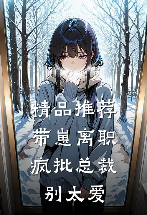 精品推荐带崽离职，疯批总裁别太爱