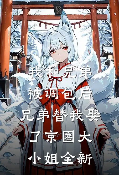 我和兄弟被调包后，兄弟替我娶了京圈大小姐全新