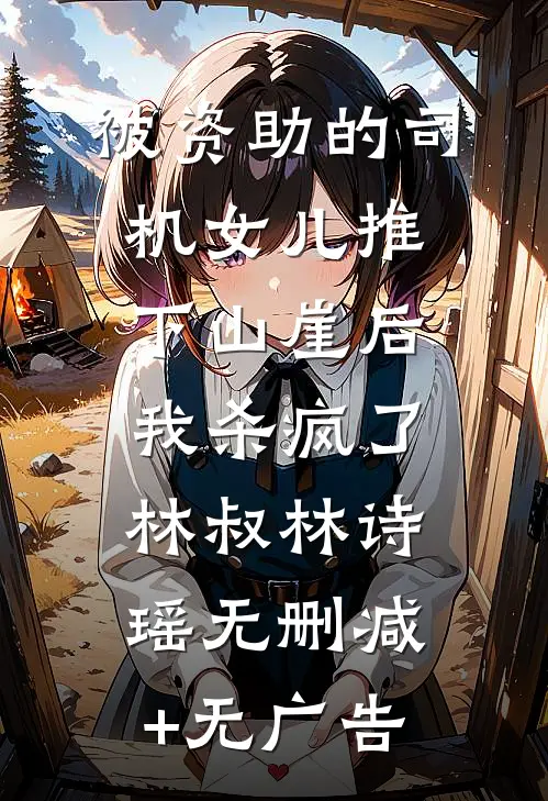 被资助的司机女儿推下山崖后，我杀疯了林叔林诗瑶无删减+无广告