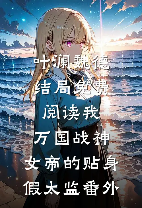 叶澜魏德结局免费阅读我，万国战神，女帝的贴身假太监番外