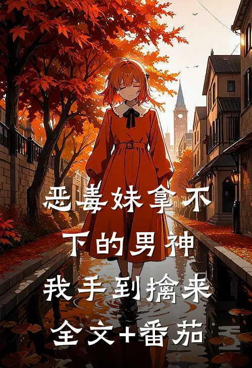 恶毒妹拿不下的男神，我手到擒来全文+番茄