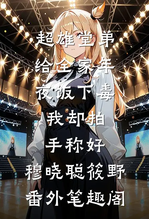 超雄堂弟给全家年夜饭下毒，我却拍手称好：穆晓聪筱野番外笔趣阁