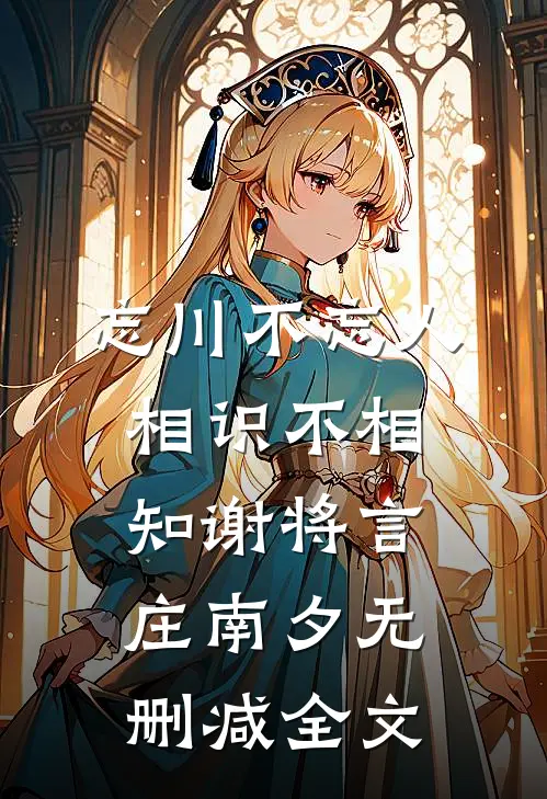 忘川不忘人，相识不相知谢将言庄南夕无删减全文