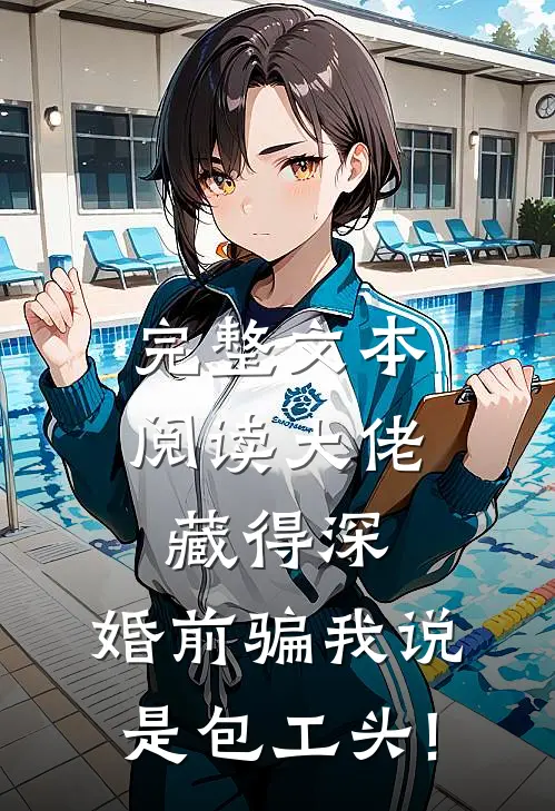 完整文本阅读大佬藏得深,婚前骗我说是包工头!