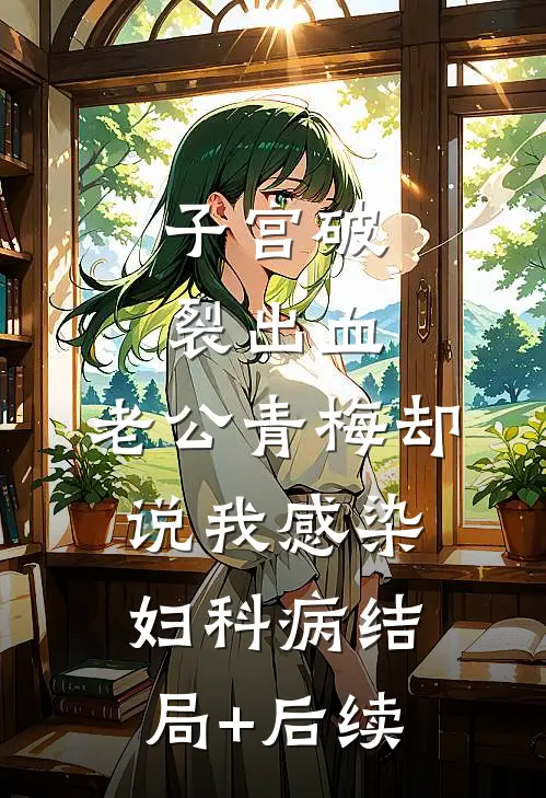 子宫破裂出血，老公青梅却说我感染妇科病结局+后续