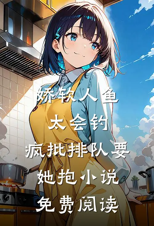 娇软人鱼太会钓，疯批排队要她抱小说免费阅读