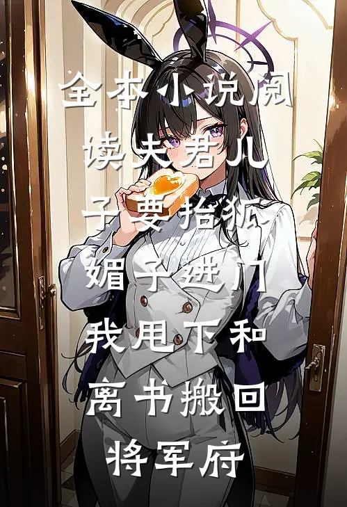全本小说阅读夫君儿子要抬狐媚子进门，我甩下和离书搬回将军府