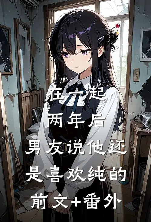 在一起两年后，男友说他还是喜欢纯的前文+番外