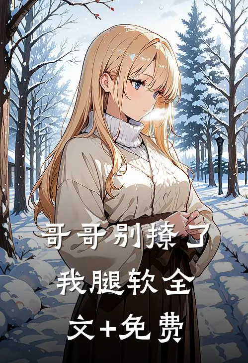哥哥别撩了，我腿软全文+免费