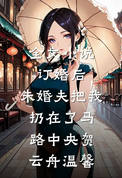全文小说订婚后，未婚夫把我扔在了马路中央贺云舟温馨