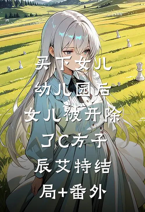 买下女儿幼儿园后，女儿被开除了C方子辰艾特结局+番外