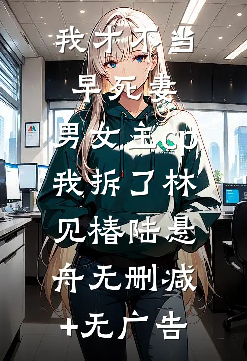 我才不当早死妻，男女主cp我拆了林见椿陆悬舟无删减+无广告