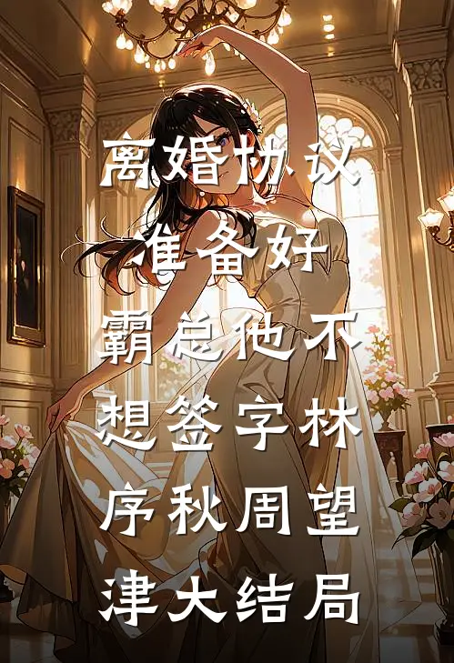 离婚协议准备好，霸总他不想签字林序秋周望津大结局