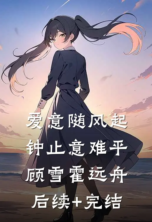 爱意随风起，钟止意难平顾雪霍远舟后续+完结