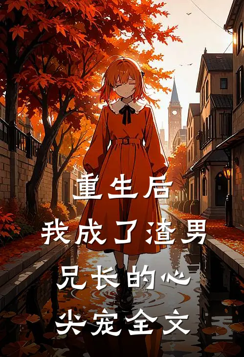 重生后,我成了渣男兄长的心尖宠全文