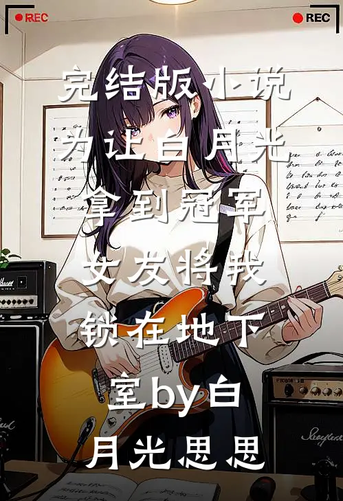 完结版小说为让白月光拿到冠军，女友将我锁在地下室by白月光思思