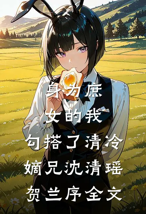 身为庶女的我，勾搭了清冷嫡兄沈清瑶贺兰序全文