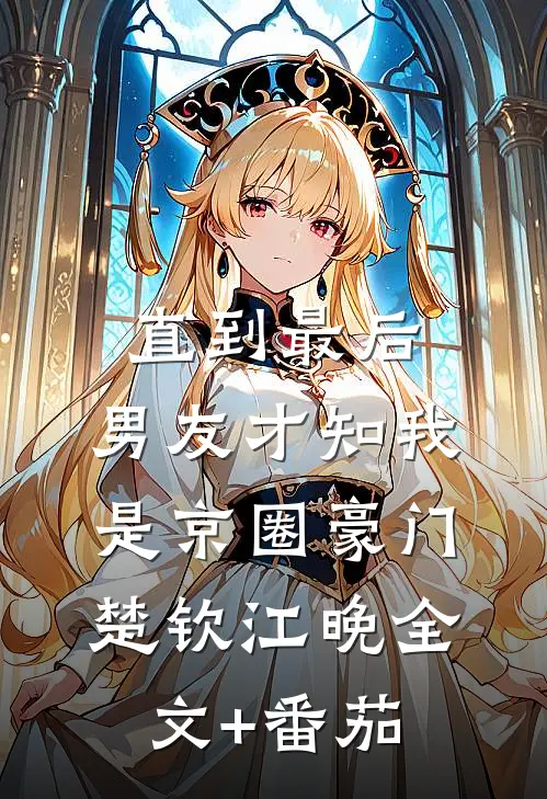 直到最后，男友才知我是京圈豪门楚钦江晚全文+番茄