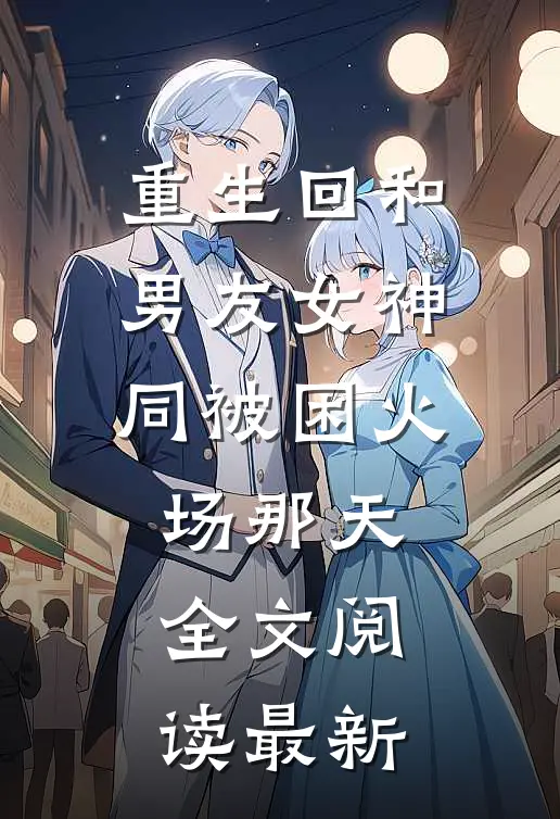 重生回和男友女神同被困火场那天全文阅读最新