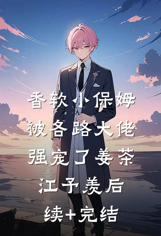 香软小保姆，被各路大佬强宠了姜茶江予羡后续+完结