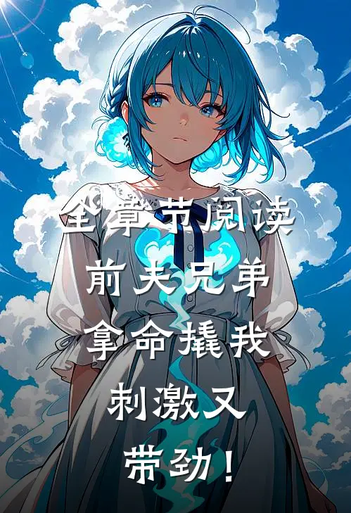全章节阅读前夫兄弟拿命撬我，刺激又带劲！