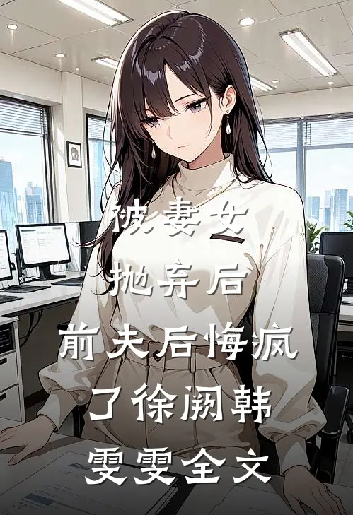 被妻女抛弃后，前夫后悔疯了徐阙韩雯雯全文