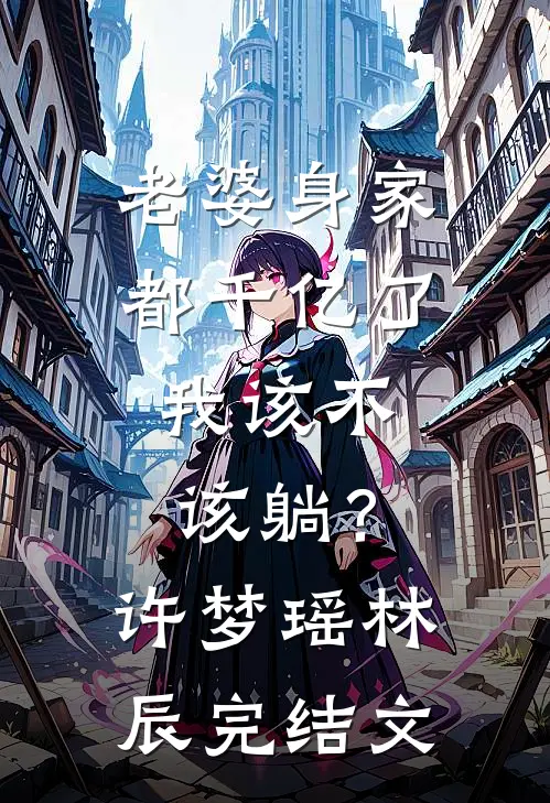 老婆身家都千亿了，我该不该躺？许梦瑶林辰完结文