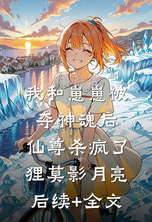 我和崽崽被夺神魂后，仙尊杀疯了狸莫影月亮后续+全文