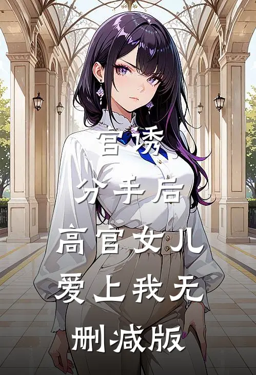 官诱：分手后，高官女儿爱上我无删减版