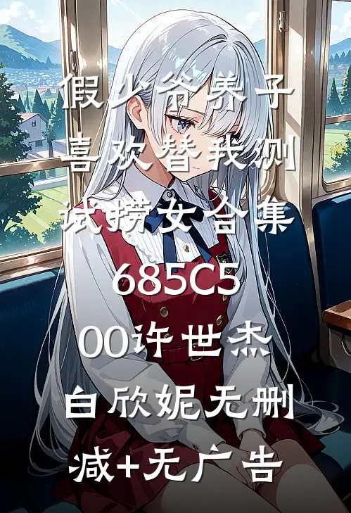 假少爷养子喜欢替我测试捞女合集685C500许世杰白欣妮无删减+无广告