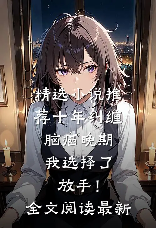 精选小说推荐十年纠缠：脑癌晚期，我选择了放手！全文阅读最新
