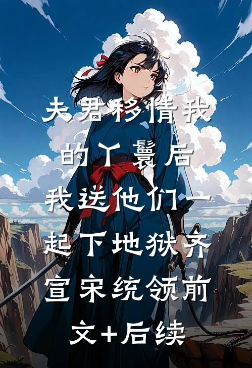 夫君移情我的丫鬟后，我送他们一起下地狱齐宣宋统领前文+后续