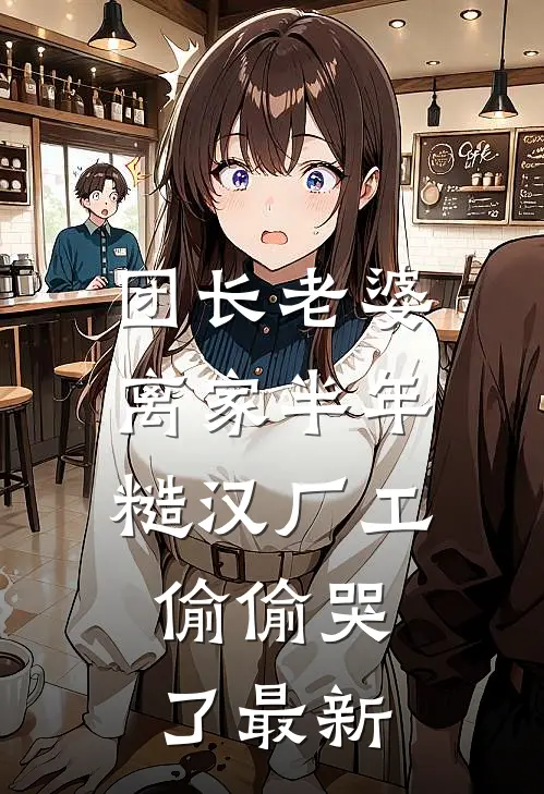 团长老婆离家半年，糙汉厂工偷偷哭了最新