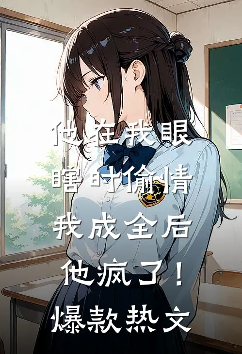 他在我眼瞎时偷情，我成全后他疯了！爆款热文