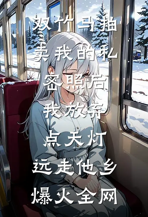 双竹马拍卖我的私密照后，我放弃点天灯，远走他乡爆火全网