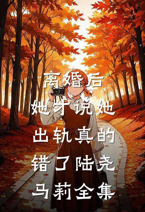 离婚后，她才说她出轨真的错了陆尧马莉全集