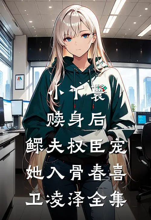小丫鬟赎身后，鳏夫权臣宠她入骨春喜卫凌泽 全集