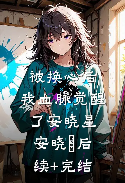 被换心后，我血脉觉醒了安晓星安晓玥后续+完结