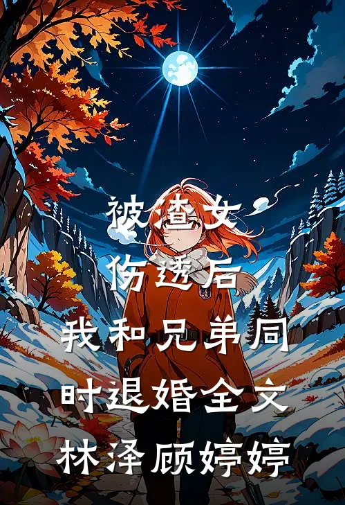 被渣女伤透后，我和兄弟同时退婚全文林泽顾婷婷