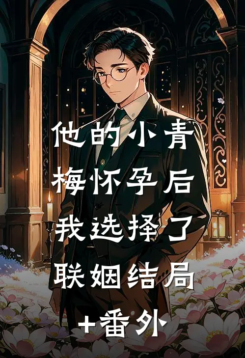 他的小青梅怀孕后，我选择了联姻结局+番外
