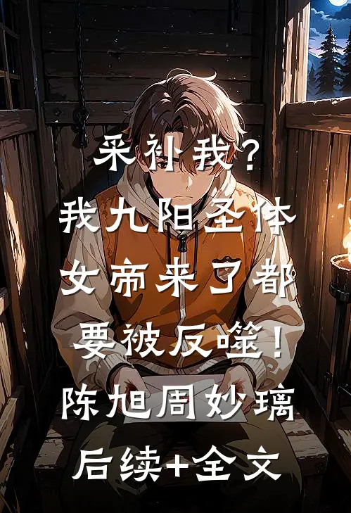 采补我？我九阳圣体，女帝来了都要被反噬！陈旭周妙璃后续+全文
