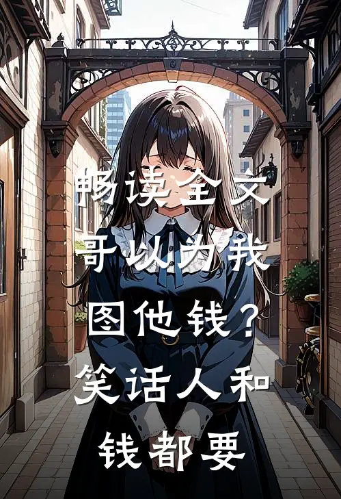 畅读全文哥以为我图他钱？笑话，人和钱都要