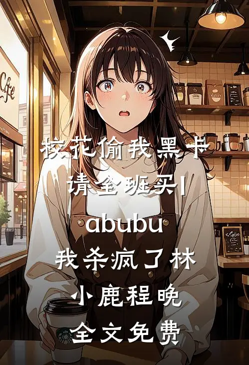 校花偷我黑卡请全班买labubu，我杀疯了林小鹿程晚全文免费