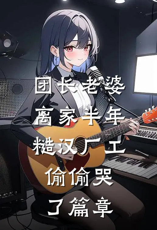 团长老婆离家半年，糙汉厂工偷偷哭了篇章