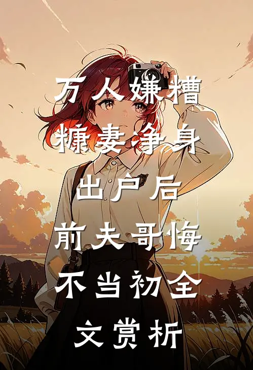 万人嫌糟糠妻净身出户后，前夫哥悔不当初全文赏析