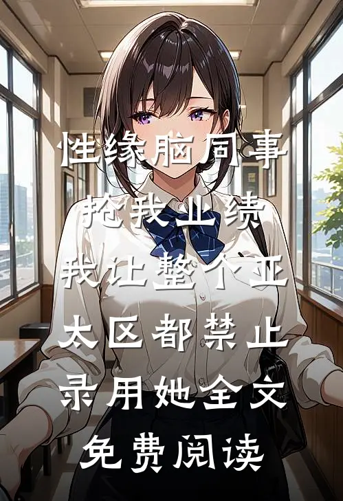 性缘脑同事抢我业绩，我让整个亚太区都禁止录用她全文免费阅读