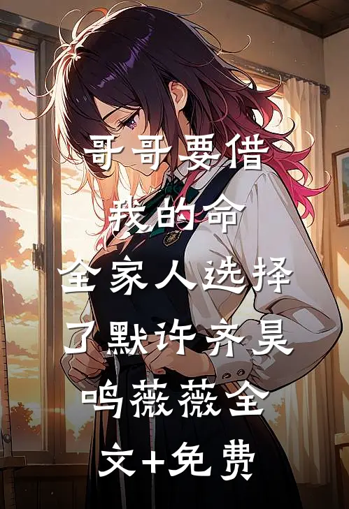 哥哥要借我的命，全家人选择了默许齐昊鸣薇薇全文+免费