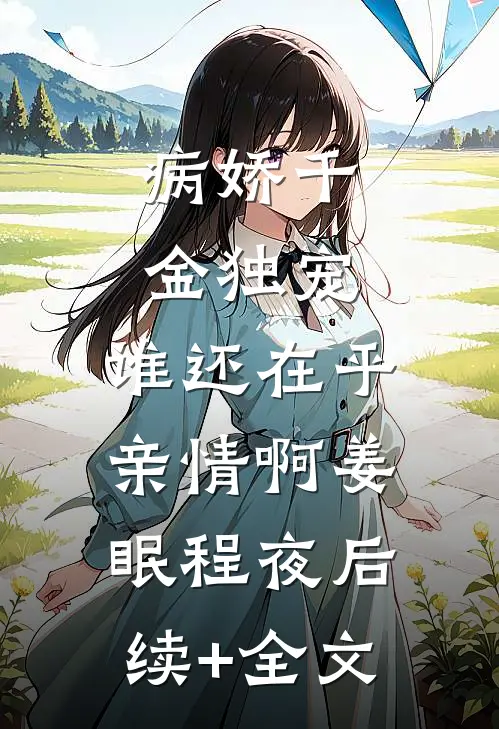 病娇千金独宠，谁还在乎亲情啊姜眠程夜后续+全文